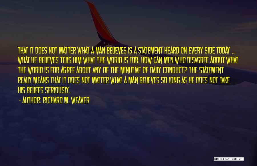 Richard M. Weaver Quotes: That It Does Not Matter What A Man Believes Is A Statement Heard On Every Side Today ... What He