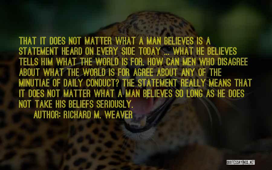 Richard M. Weaver Quotes: That It Does Not Matter What A Man Believes Is A Statement Heard On Every Side Today ... What He
