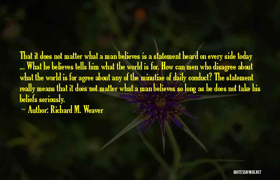Richard M. Weaver Quotes: That It Does Not Matter What A Man Believes Is A Statement Heard On Every Side Today ... What He