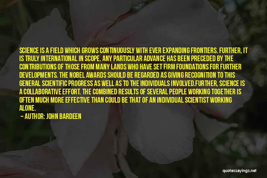 John Bardeen Quotes: Science Is A Field Which Grows Continuously With Ever Expanding Frontiers. Further, It Is Truly International In Scope. Any Particular