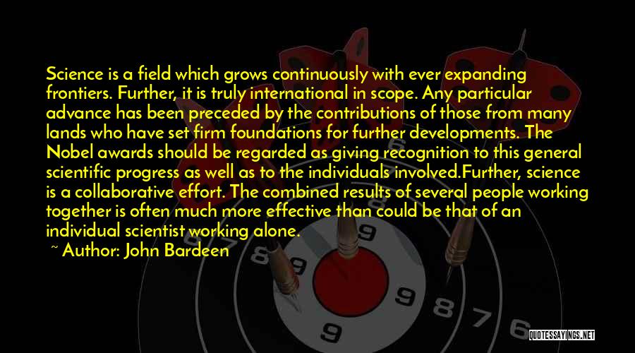 John Bardeen Quotes: Science Is A Field Which Grows Continuously With Ever Expanding Frontiers. Further, It Is Truly International In Scope. Any Particular