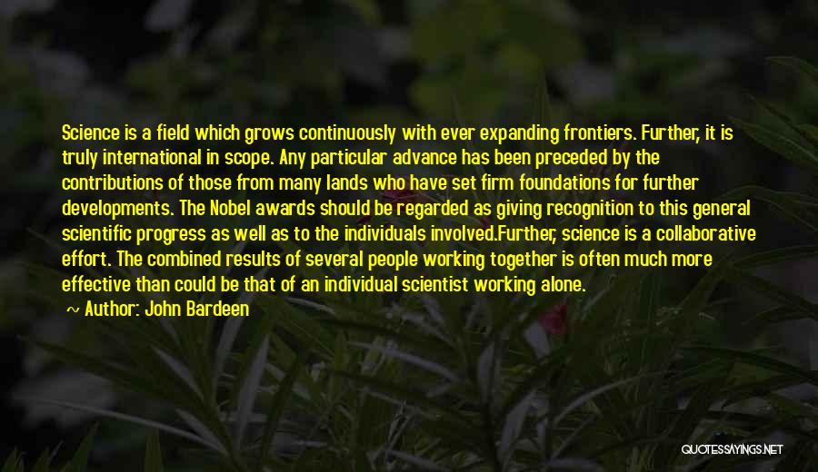 John Bardeen Quotes: Science Is A Field Which Grows Continuously With Ever Expanding Frontiers. Further, It Is Truly International In Scope. Any Particular