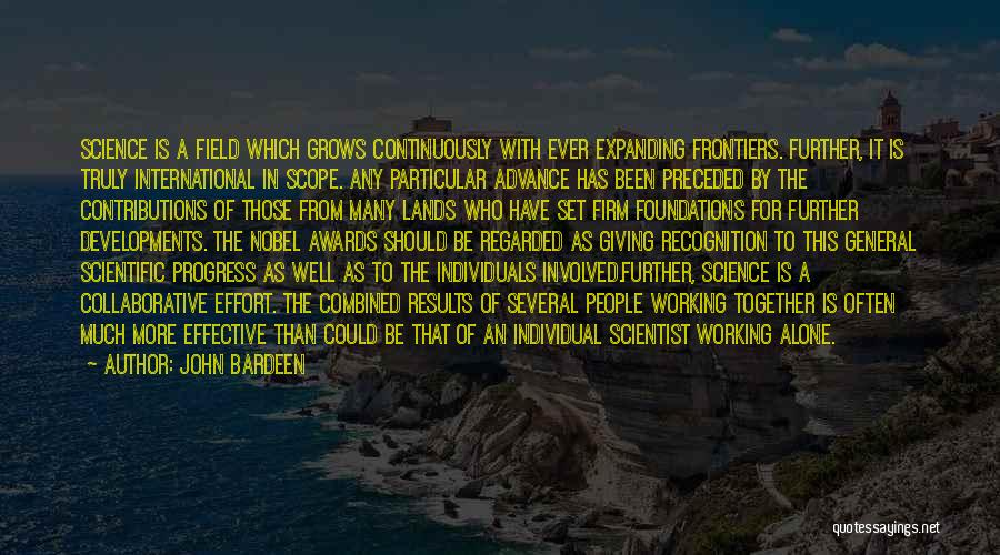 John Bardeen Quotes: Science Is A Field Which Grows Continuously With Ever Expanding Frontiers. Further, It Is Truly International In Scope. Any Particular