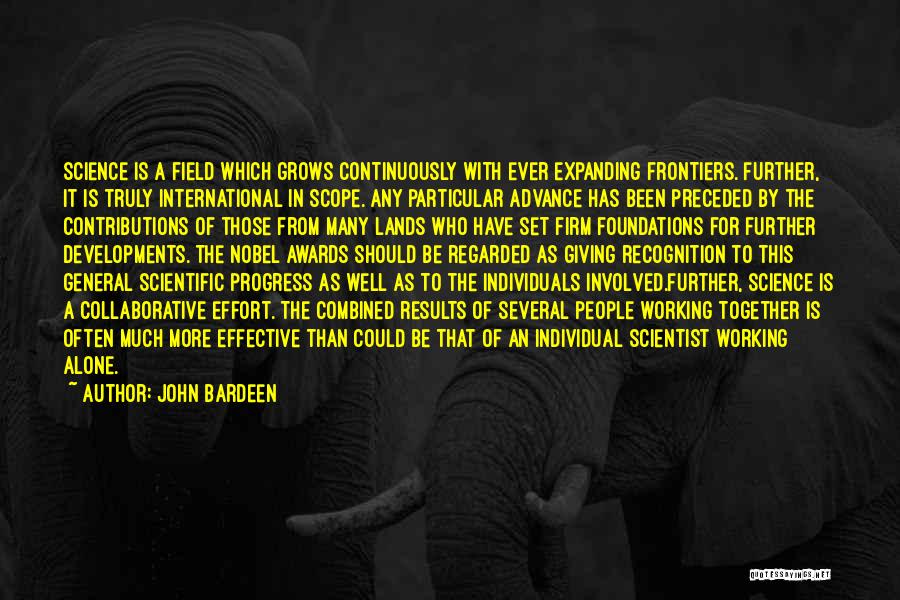 John Bardeen Quotes: Science Is A Field Which Grows Continuously With Ever Expanding Frontiers. Further, It Is Truly International In Scope. Any Particular