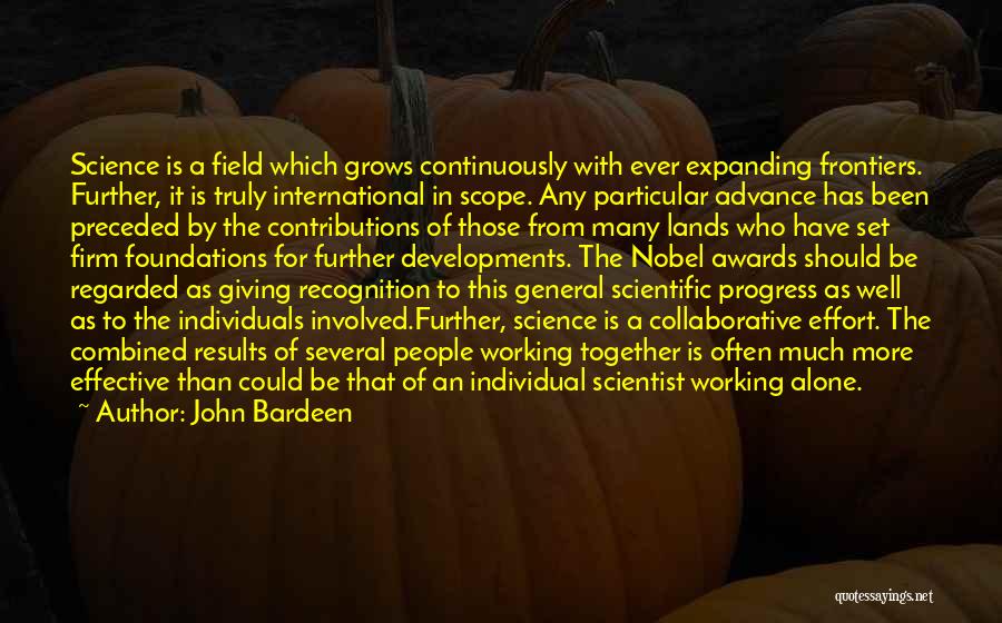 John Bardeen Quotes: Science Is A Field Which Grows Continuously With Ever Expanding Frontiers. Further, It Is Truly International In Scope. Any Particular