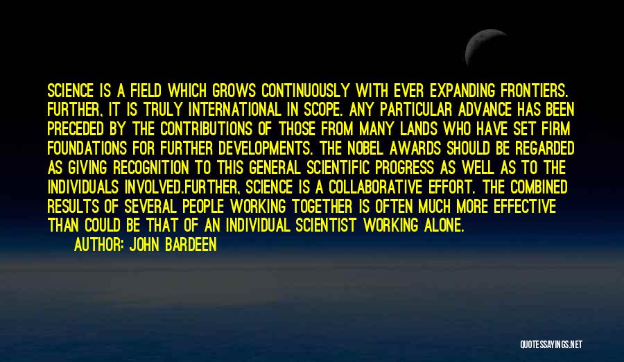 John Bardeen Quotes: Science Is A Field Which Grows Continuously With Ever Expanding Frontiers. Further, It Is Truly International In Scope. Any Particular