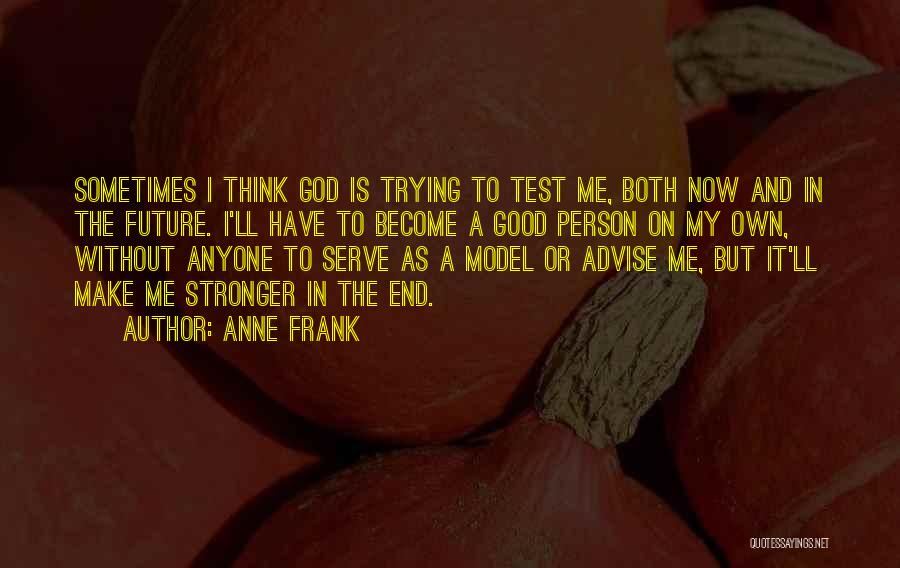 Anne Frank Quotes: Sometimes I Think God Is Trying To Test Me, Both Now And In The Future. I'll Have To Become A