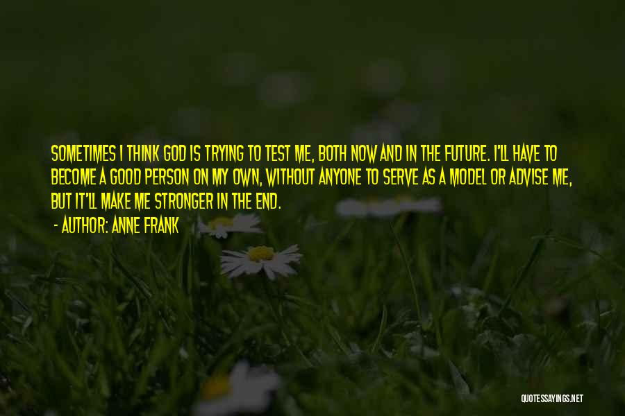 Anne Frank Quotes: Sometimes I Think God Is Trying To Test Me, Both Now And In The Future. I'll Have To Become A