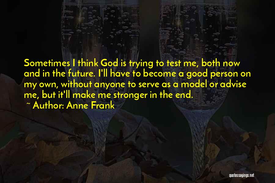 Anne Frank Quotes: Sometimes I Think God Is Trying To Test Me, Both Now And In The Future. I'll Have To Become A