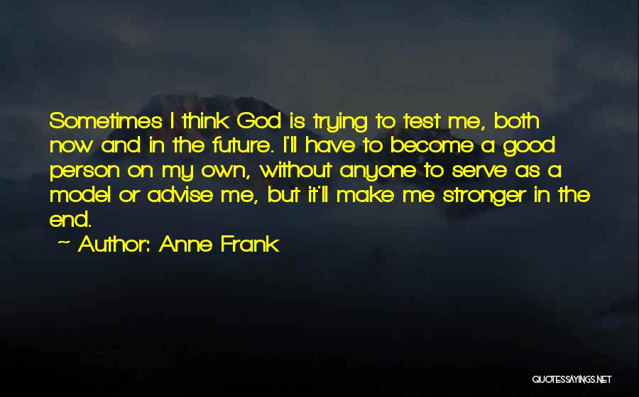 Anne Frank Quotes: Sometimes I Think God Is Trying To Test Me, Both Now And In The Future. I'll Have To Become A