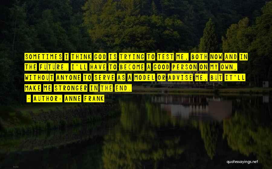 Anne Frank Quotes: Sometimes I Think God Is Trying To Test Me, Both Now And In The Future. I'll Have To Become A