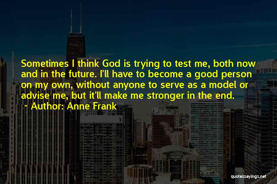 Anne Frank Quotes: Sometimes I Think God Is Trying To Test Me, Both Now And In The Future. I'll Have To Become A