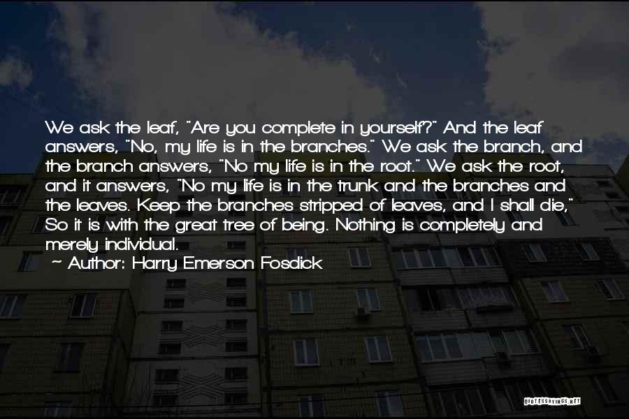 Harry Emerson Fosdick Quotes: We Ask The Leaf, Are You Complete In Yourself? And The Leaf Answers, No, My Life Is In The Branches.