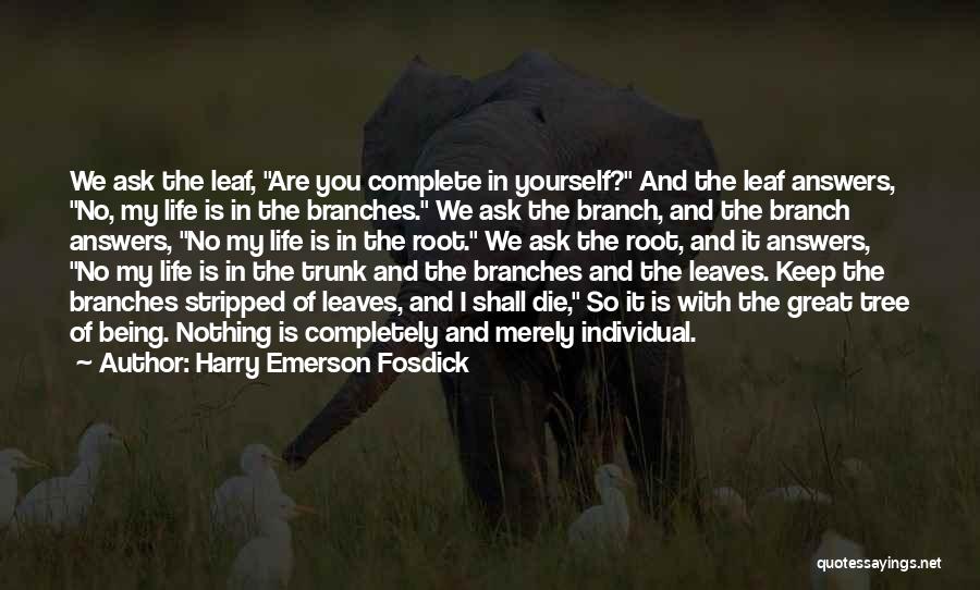 Harry Emerson Fosdick Quotes: We Ask The Leaf, Are You Complete In Yourself? And The Leaf Answers, No, My Life Is In The Branches.
