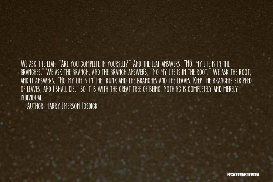 Harry Emerson Fosdick Quotes: We Ask The Leaf, Are You Complete In Yourself? And The Leaf Answers, No, My Life Is In The Branches.