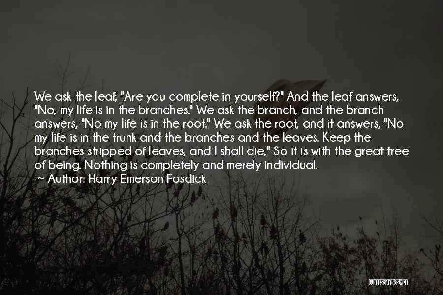 Harry Emerson Fosdick Quotes: We Ask The Leaf, Are You Complete In Yourself? And The Leaf Answers, No, My Life Is In The Branches.