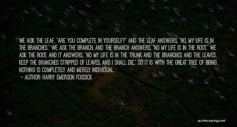 Harry Emerson Fosdick Quotes: We Ask The Leaf, Are You Complete In Yourself? And The Leaf Answers, No, My Life Is In The Branches.