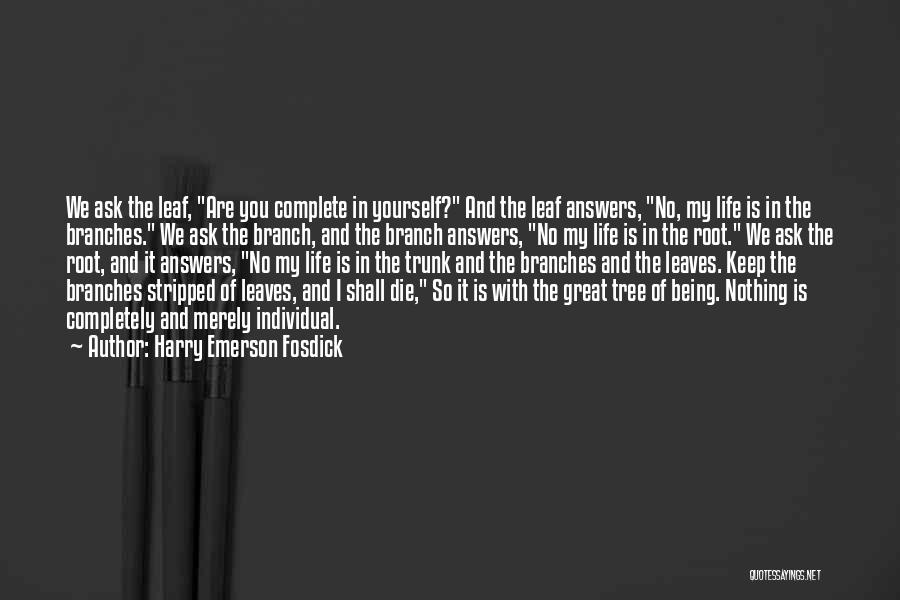 Harry Emerson Fosdick Quotes: We Ask The Leaf, Are You Complete In Yourself? And The Leaf Answers, No, My Life Is In The Branches.