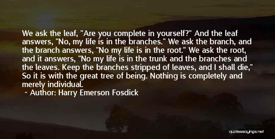 Harry Emerson Fosdick Quotes: We Ask The Leaf, Are You Complete In Yourself? And The Leaf Answers, No, My Life Is In The Branches.