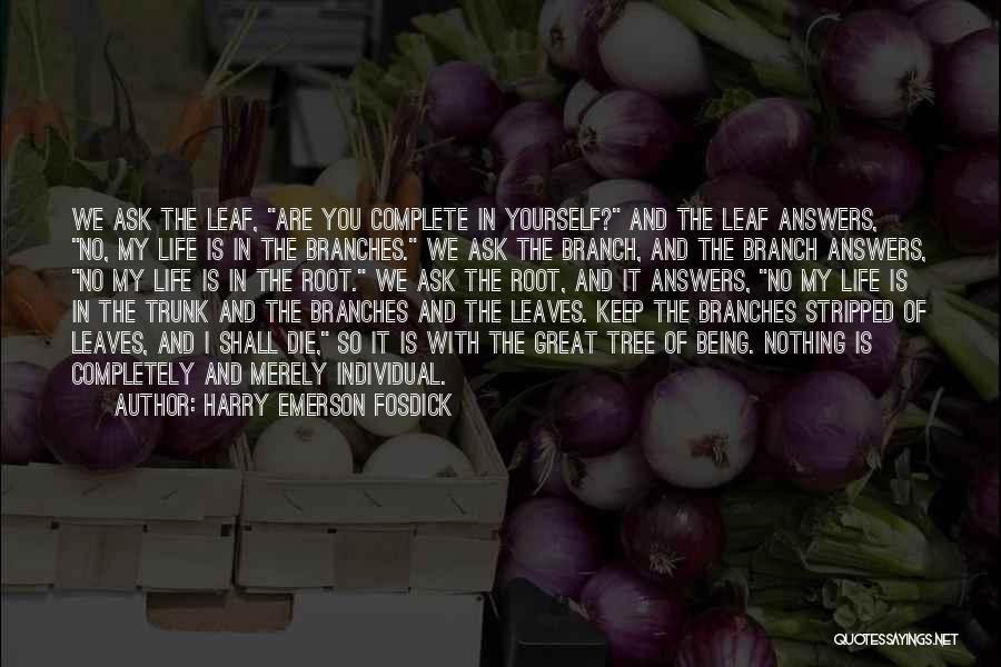 Harry Emerson Fosdick Quotes: We Ask The Leaf, Are You Complete In Yourself? And The Leaf Answers, No, My Life Is In The Branches.
