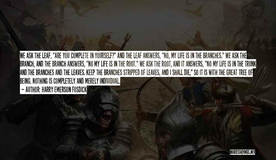 Harry Emerson Fosdick Quotes: We Ask The Leaf, Are You Complete In Yourself? And The Leaf Answers, No, My Life Is In The Branches.