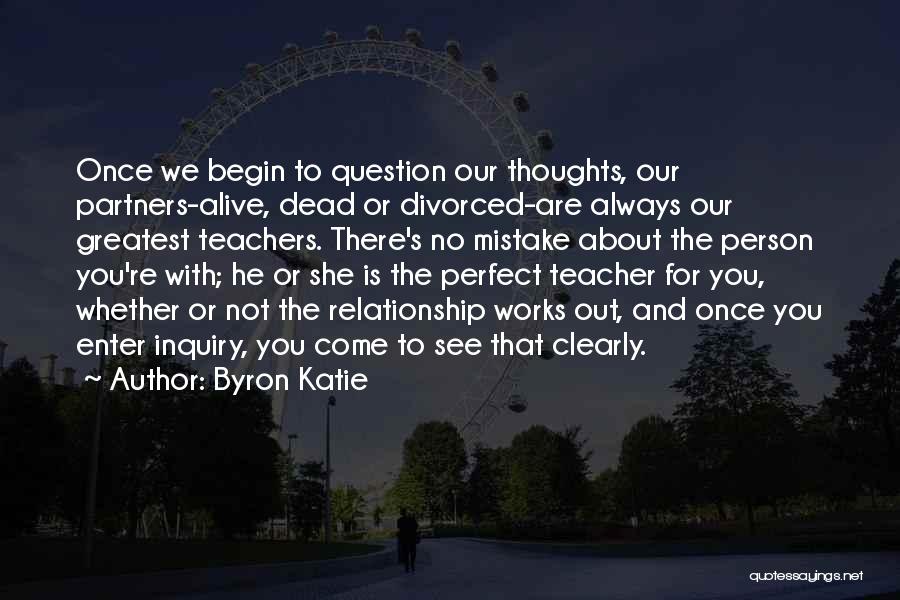 Byron Katie Quotes: Once We Begin To Question Our Thoughts, Our Partners-alive, Dead Or Divorced-are Always Our Greatest Teachers. There's No Mistake About