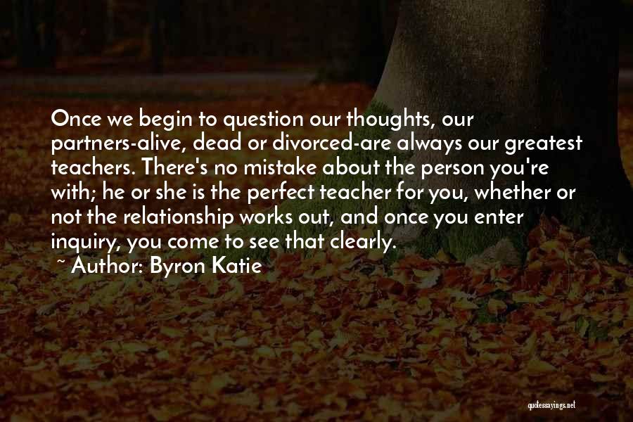 Byron Katie Quotes: Once We Begin To Question Our Thoughts, Our Partners-alive, Dead Or Divorced-are Always Our Greatest Teachers. There's No Mistake About