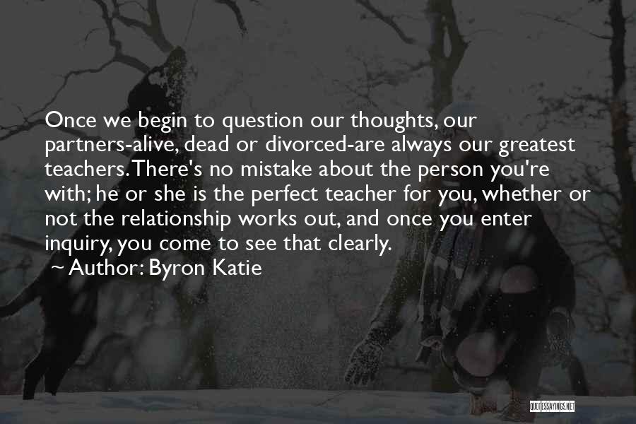 Byron Katie Quotes: Once We Begin To Question Our Thoughts, Our Partners-alive, Dead Or Divorced-are Always Our Greatest Teachers. There's No Mistake About