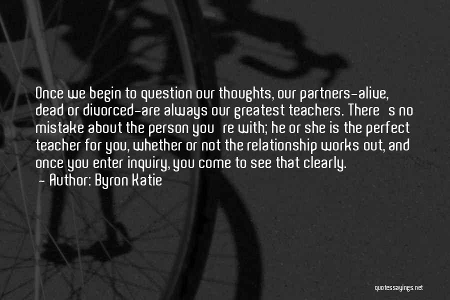 Byron Katie Quotes: Once We Begin To Question Our Thoughts, Our Partners-alive, Dead Or Divorced-are Always Our Greatest Teachers. There's No Mistake About