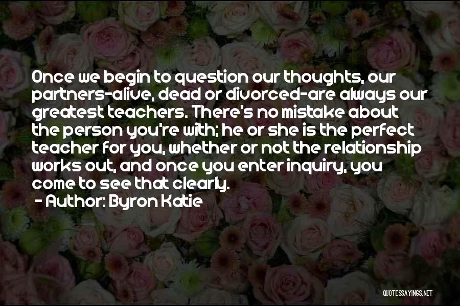 Byron Katie Quotes: Once We Begin To Question Our Thoughts, Our Partners-alive, Dead Or Divorced-are Always Our Greatest Teachers. There's No Mistake About