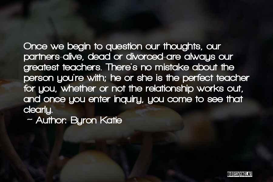 Byron Katie Quotes: Once We Begin To Question Our Thoughts, Our Partners-alive, Dead Or Divorced-are Always Our Greatest Teachers. There's No Mistake About