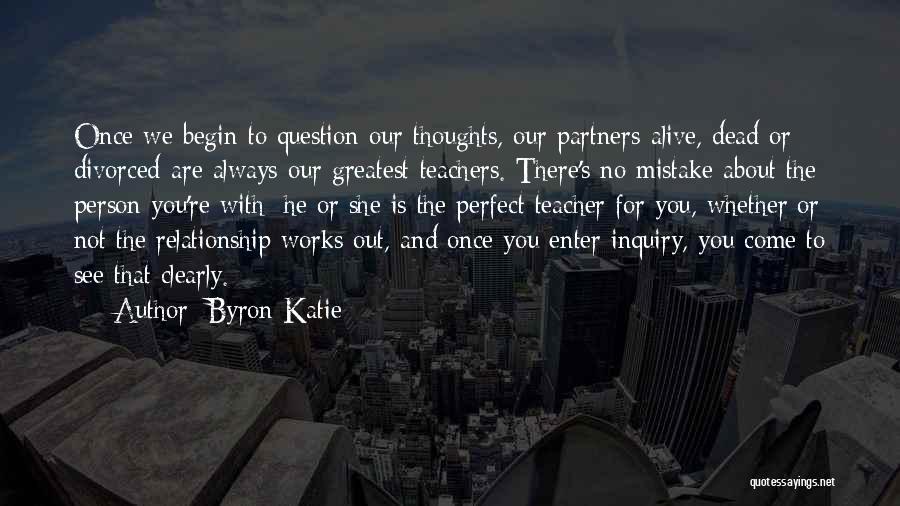Byron Katie Quotes: Once We Begin To Question Our Thoughts, Our Partners-alive, Dead Or Divorced-are Always Our Greatest Teachers. There's No Mistake About