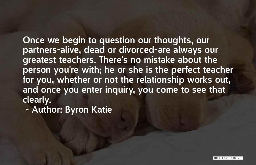 Byron Katie Quotes: Once We Begin To Question Our Thoughts, Our Partners-alive, Dead Or Divorced-are Always Our Greatest Teachers. There's No Mistake About