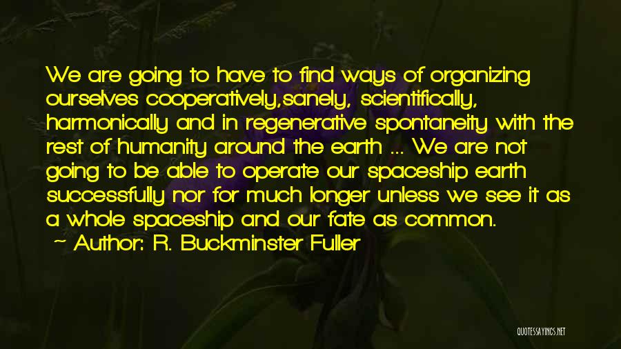 R. Buckminster Fuller Quotes: We Are Going To Have To Find Ways Of Organizing Ourselves Cooperatively,sanely, Scientifically, Harmonically And In Regenerative Spontaneity With The
