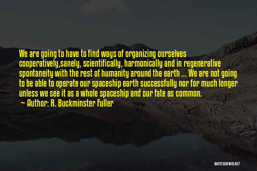 R. Buckminster Fuller Quotes: We Are Going To Have To Find Ways Of Organizing Ourselves Cooperatively,sanely, Scientifically, Harmonically And In Regenerative Spontaneity With The
