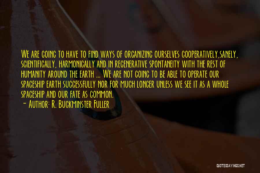 R. Buckminster Fuller Quotes: We Are Going To Have To Find Ways Of Organizing Ourselves Cooperatively,sanely, Scientifically, Harmonically And In Regenerative Spontaneity With The