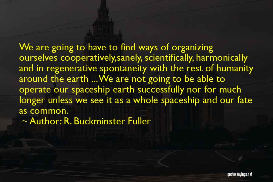 R. Buckminster Fuller Quotes: We Are Going To Have To Find Ways Of Organizing Ourselves Cooperatively,sanely, Scientifically, Harmonically And In Regenerative Spontaneity With The