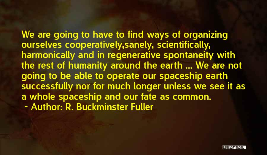 R. Buckminster Fuller Quotes: We Are Going To Have To Find Ways Of Organizing Ourselves Cooperatively,sanely, Scientifically, Harmonically And In Regenerative Spontaneity With The