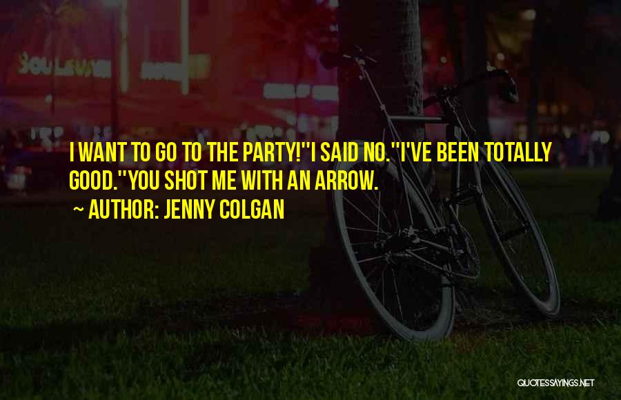 Jenny Colgan Quotes: I Want To Go To The Party!''i Said No.''i've Been Totally Good.''you Shot Me With An Arrow.