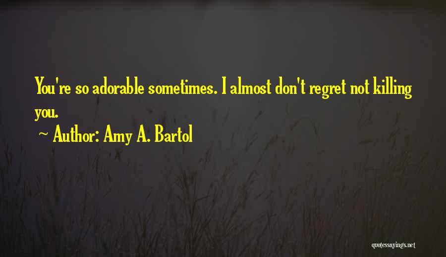 Amy A. Bartol Quotes: You're So Adorable Sometimes. I Almost Don't Regret Not Killing You.