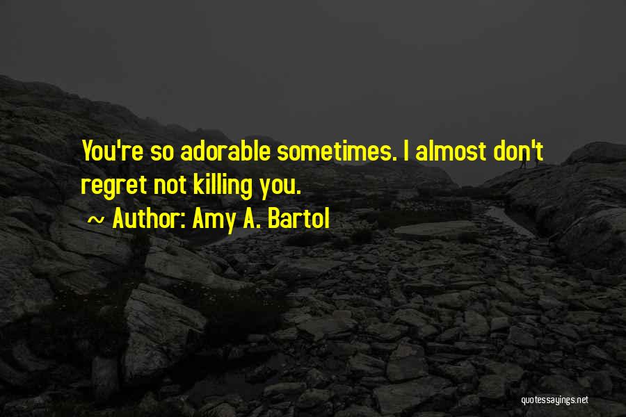 Amy A. Bartol Quotes: You're So Adorable Sometimes. I Almost Don't Regret Not Killing You.