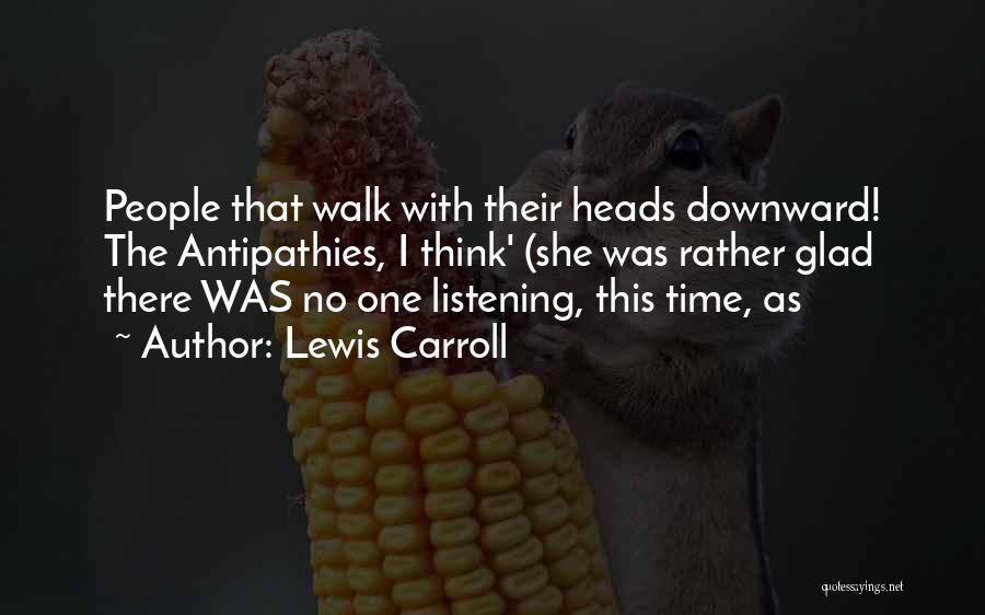 Lewis Carroll Quotes: People That Walk With Their Heads Downward! The Antipathies, I Think' (she Was Rather Glad There Was No One Listening,