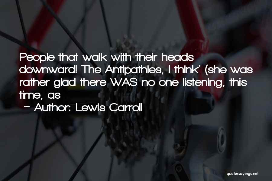 Lewis Carroll Quotes: People That Walk With Their Heads Downward! The Antipathies, I Think' (she Was Rather Glad There Was No One Listening,