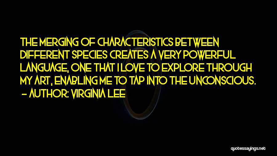 Virginia Lee Quotes: The Merging Of Characteristics Between Different Species Creates A Very Powerful Language, One That I Love To Explore Through My