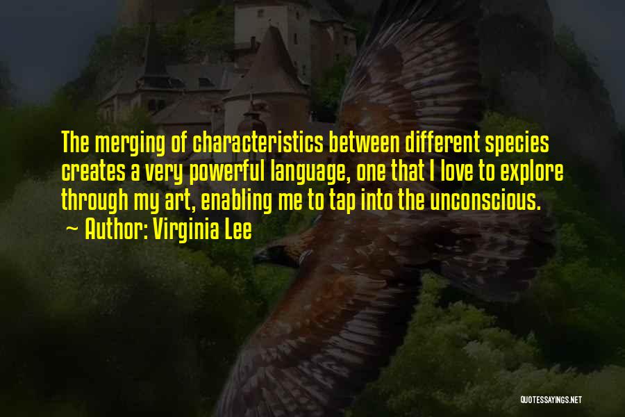 Virginia Lee Quotes: The Merging Of Characteristics Between Different Species Creates A Very Powerful Language, One That I Love To Explore Through My