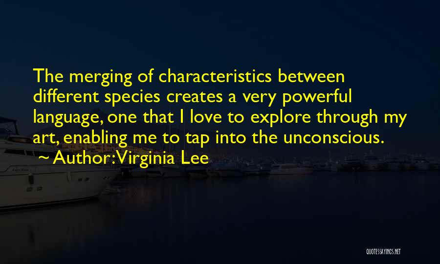 Virginia Lee Quotes: The Merging Of Characteristics Between Different Species Creates A Very Powerful Language, One That I Love To Explore Through My