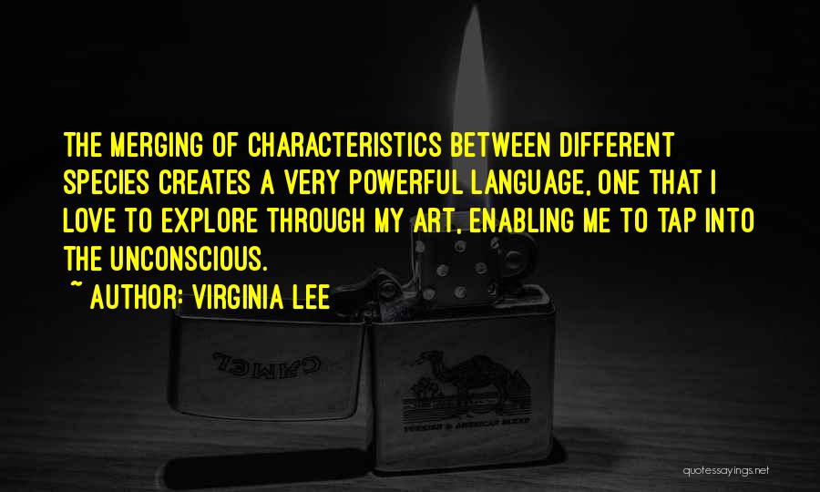 Virginia Lee Quotes: The Merging Of Characteristics Between Different Species Creates A Very Powerful Language, One That I Love To Explore Through My