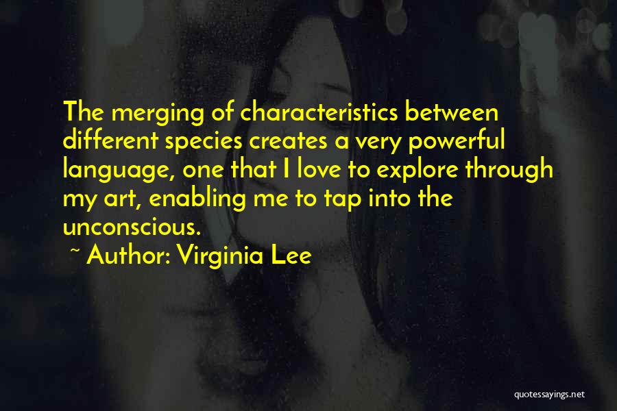 Virginia Lee Quotes: The Merging Of Characteristics Between Different Species Creates A Very Powerful Language, One That I Love To Explore Through My