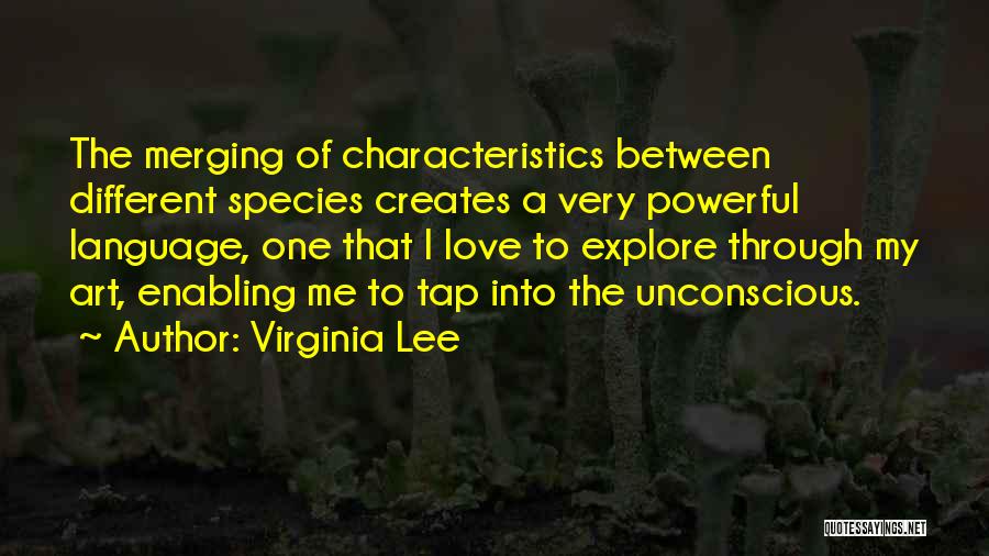 Virginia Lee Quotes: The Merging Of Characteristics Between Different Species Creates A Very Powerful Language, One That I Love To Explore Through My