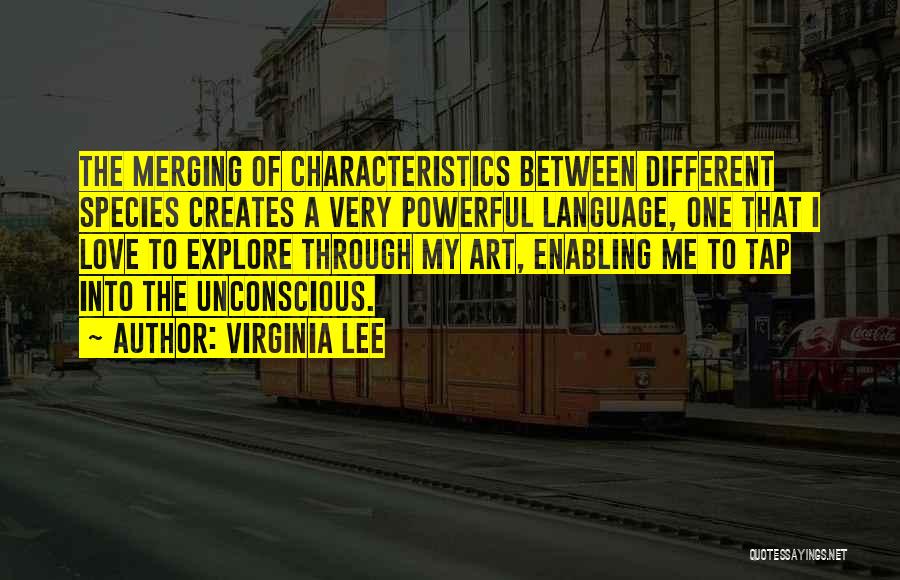 Virginia Lee Quotes: The Merging Of Characteristics Between Different Species Creates A Very Powerful Language, One That I Love To Explore Through My